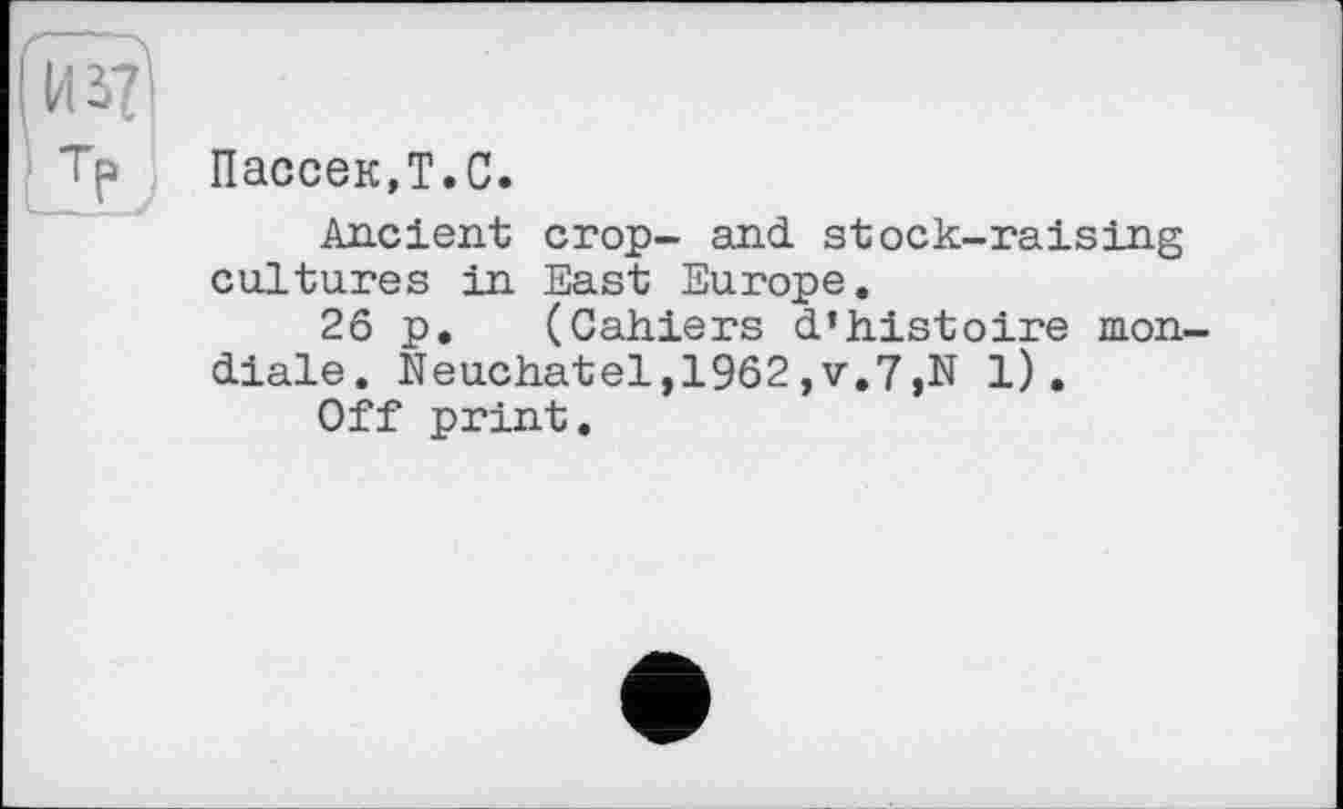 ﻿из?
Пассек,Т.С.
Ancient crop- and. stock-raising cultures in East Europe.
26 p. (Cahiers d’histoire mon diale. Neuchatel,1962,v.7,N 1).
Off print.